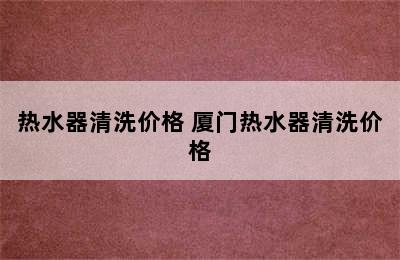 热水器清洗价格 厦门热水器清洗价格